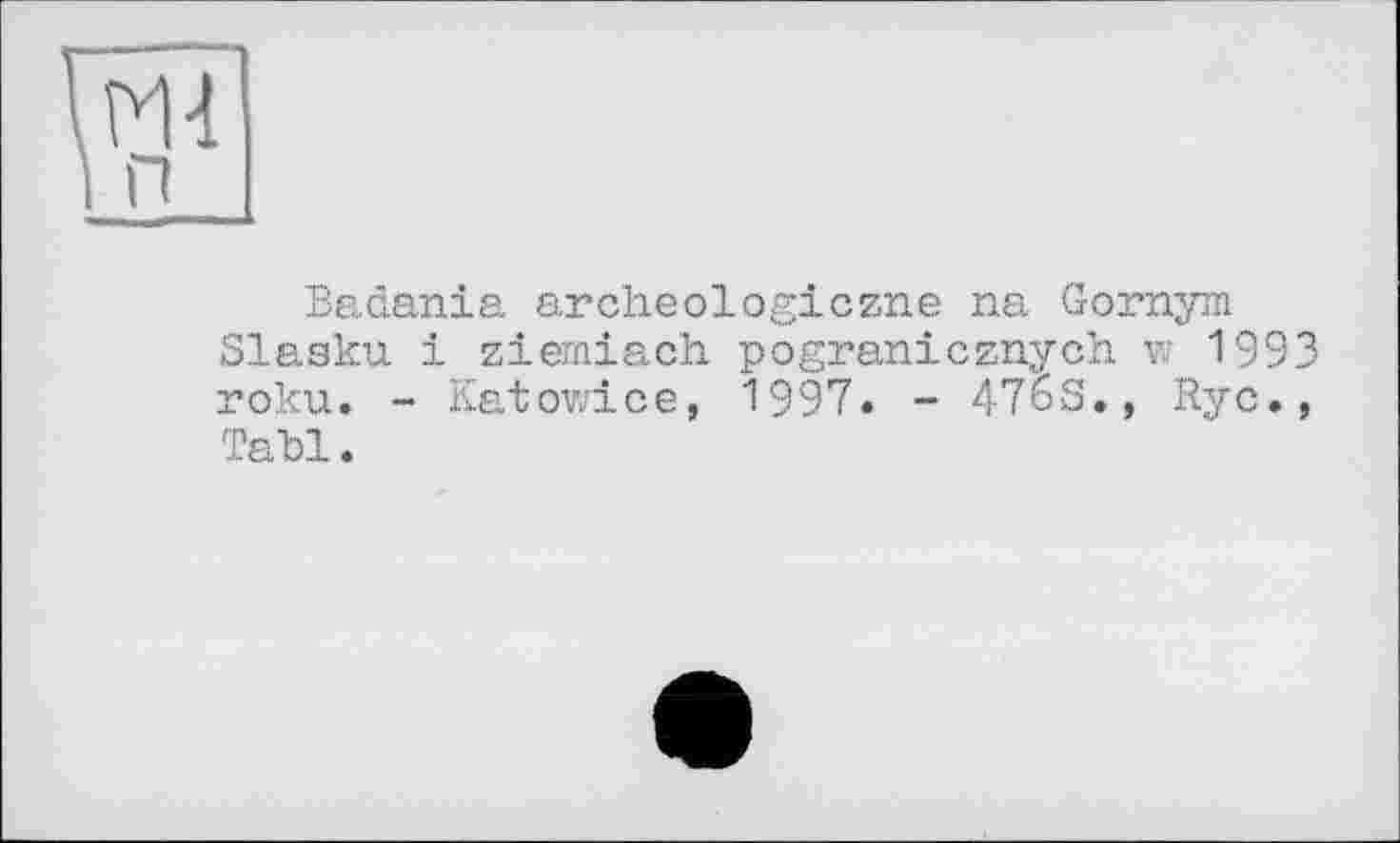 ﻿Badania archeologiczne na Gornym Slaaku і ziemiach. pogranicznych w 1993 roku» - Katowice, 1997. - 476s., Ryc., Tabl.